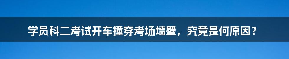 学员科二考试开车撞穿考场墙壁，究竟是何原因？