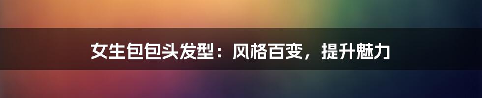 女生包包头发型:风格百变,提升魅力