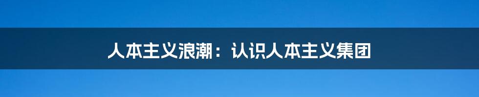 人本主义浪潮：认识人本主义集团