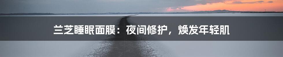 兰芝睡眠面膜:夜间修护,焕发年轻肌