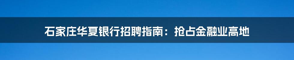石家庄华夏银行招聘指南:抢占金融业高地