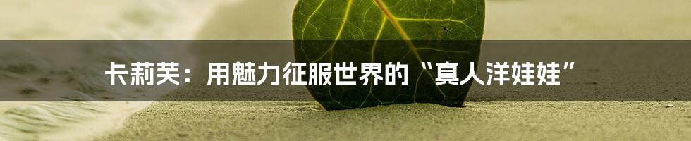 卡莉芙:用魅力征服世界的“真人洋娃娃”