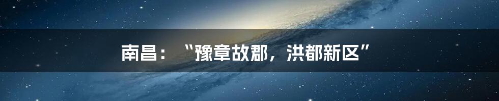 南昌:“豫章故郡,洪都新区”