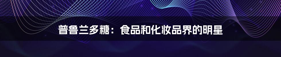 普鲁兰多糖：食品和化妆品界的明星