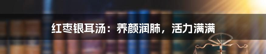 红枣银耳汤:养颜润肺,活力满满