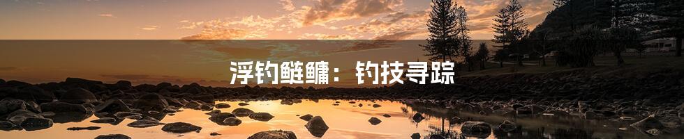 浮钓鲢鳙:钓技寻踪