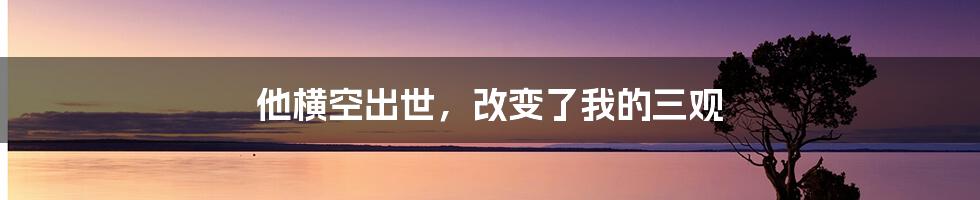 他横空出世,改变了我的三观