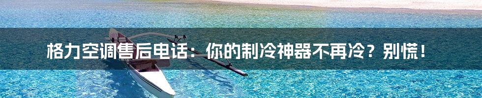 格力空调售后电话:你的制冷神器不再冷?别慌!