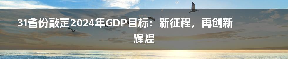 31省份敲定2024年GDP目标:新征程,再创新辉煌