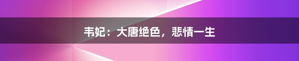 韦妃:大唐绝色,悲情一生