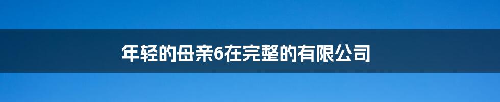 年轻的母亲6在完整的有限公司