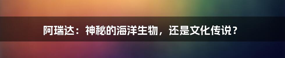 阿瑞达:神秘的海洋生物,还是文化传说?