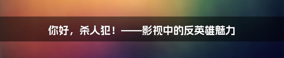 你好,杀人犯!——影视中的反英雄魅力