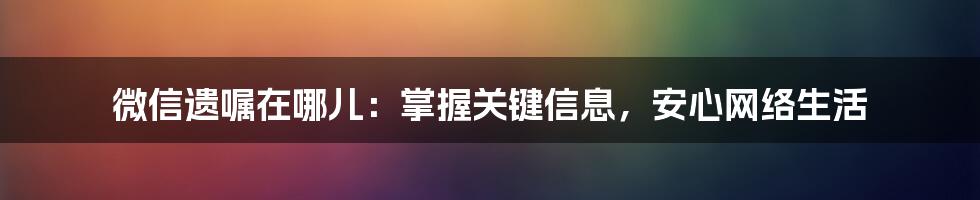 微信遗嘱在哪儿：掌握关键信息，安心网络生活