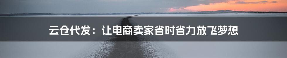 云仓代发：让电商卖家省时省力放飞梦想