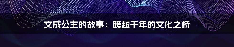 文成公主的故事:跨越千年的文化之桥