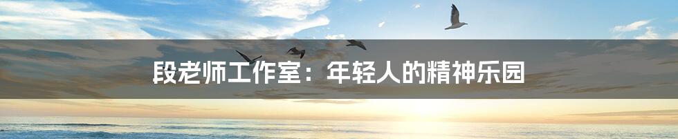 段老师工作室：年轻人的精神乐园