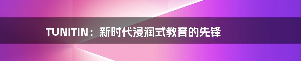 TUNITIN:新时代浸润式教育的先锋