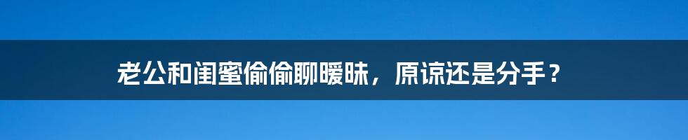 老公和闺蜜偷偷聊暧昧,原谅还是分手?