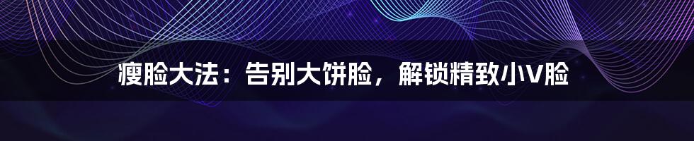 瘦脸大法:告别大饼脸,解锁精致小V脸