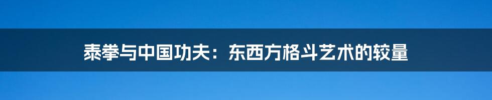 泰拳与中国功夫：东西方格斗艺术的较量