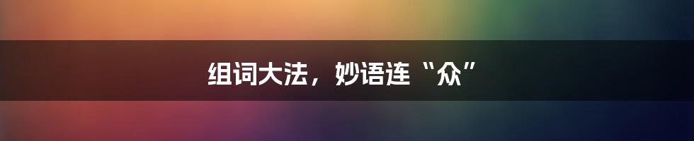 组词大法,妙语连“众”