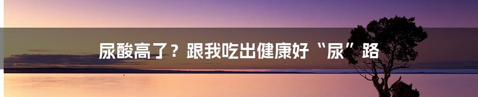 尿酸高了?跟我吃出健康好“尿”路