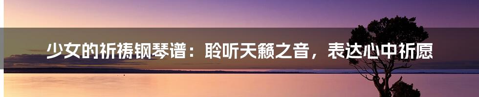 少女的祈祷钢琴谱:聆听天籁之音,表达心中祈愿