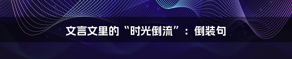 文言文里的“时光倒流”:倒装句
