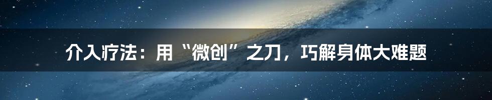 介入疗法:用“微创”之刀,巧解身体大难题