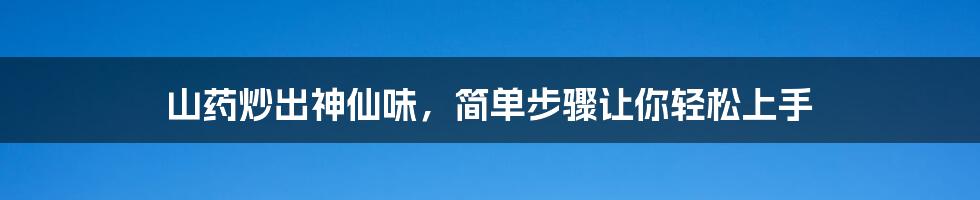 山药炒出神仙味,简单步骤让你轻松上手