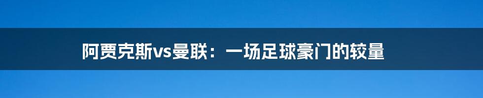 阿贾克斯vs曼联:一场足球豪门的较量