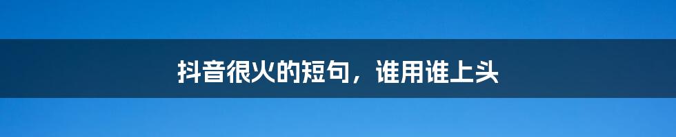 抖音很火的短句,谁用谁上头