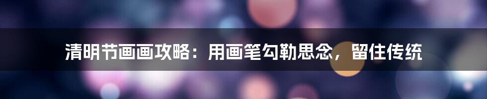 清明节画画攻略:用画笔勾勒思念,留住传统