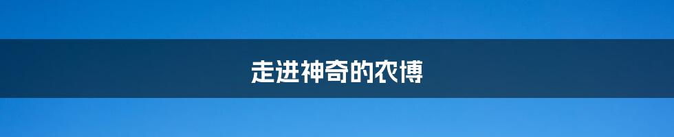 走进神奇的农博