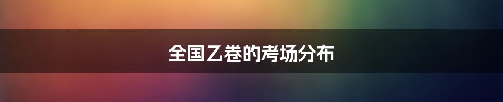 全国乙卷的考场分布