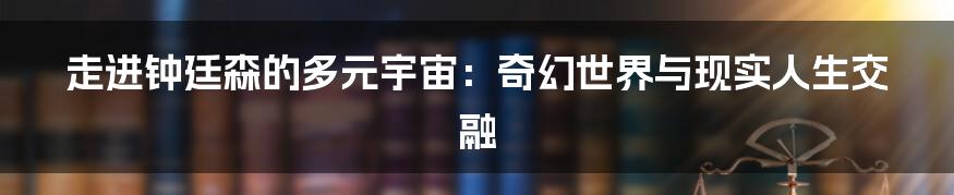 走进钟廷森的多元宇宙:奇幻世界与现实人生交融