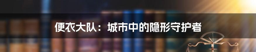 便衣大队：城市中的隐形守护者