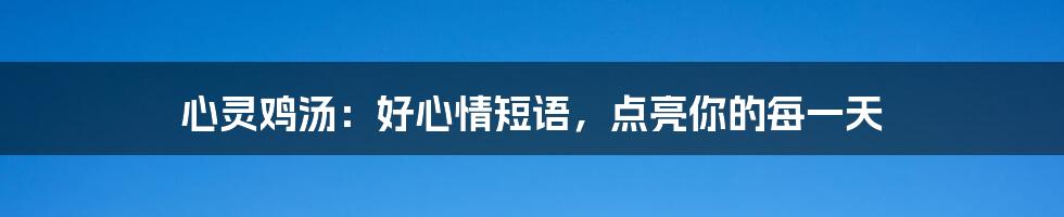 心灵鸡汤:好心情短语,点亮你的每一天