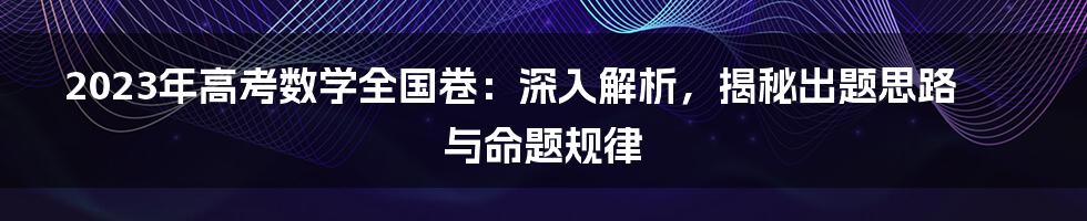 2023年高考数学全国卷:深入解析,揭秘出题思路与命题规律