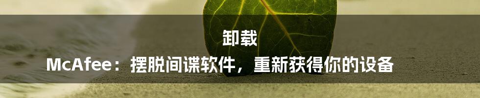 卸载 McAfee：摆脱间谍软件，重新获得你的设备