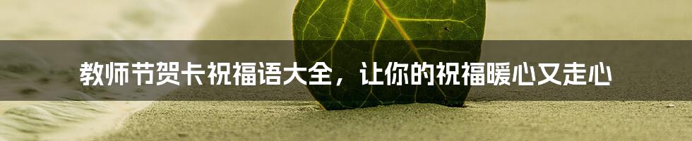 教师节贺卡祝福语大全,让你的祝福暖心又走心