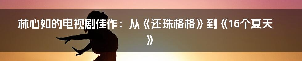 林心如的电视剧佳作：从《还珠格格》到《16个夏天》