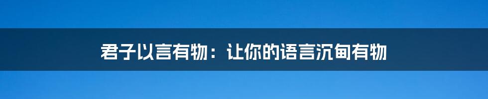 君子以言有物:让你的语言沉甸有物
