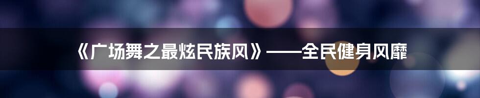 《广场舞之最炫民族风》——全民健身风靡