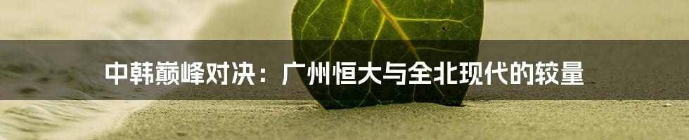 中韩巅峰对决:广州恒大与全北现代的较量