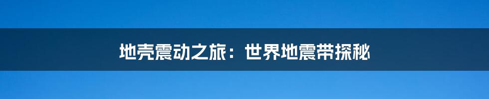 地壳震动之旅：世界地震带探秘
