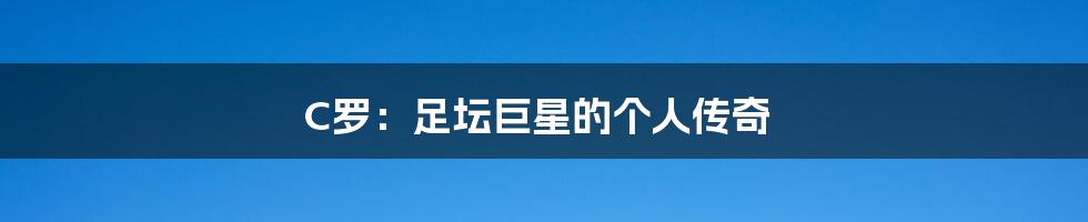 C罗:足坛巨星的个人传奇