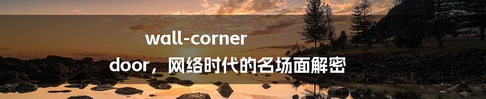 wall-corner door,网络时代的名场面解密