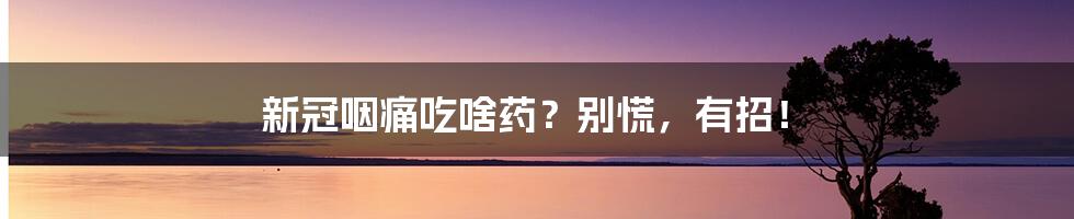 新冠咽痛吃啥药?别慌,有招!